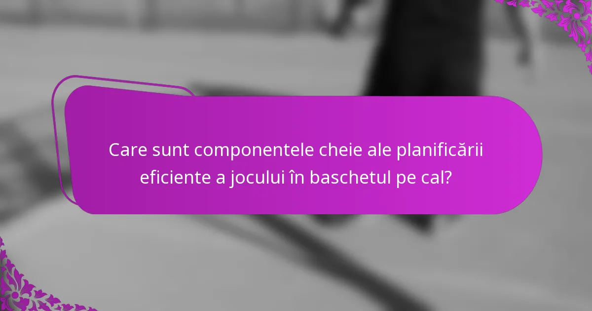 Care sunt componentele cheie ale planificării eficiente a jocului în baschetul pe cal?