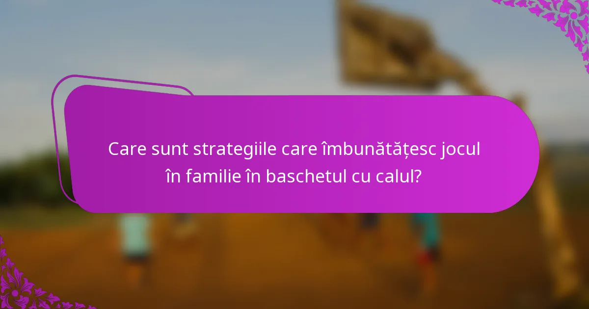 Care sunt strategiile care îmbunătățesc jocul în familie în baschetul cu calul?