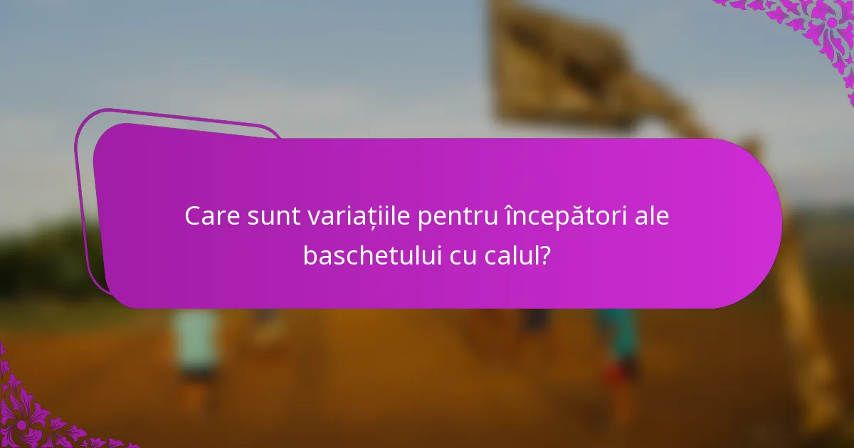 Care sunt variațiile pentru începători ale baschetului cu calul?
