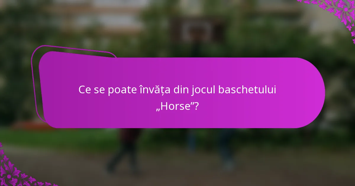 Ce se poate învăța din jocul baschetului „Horse”?
