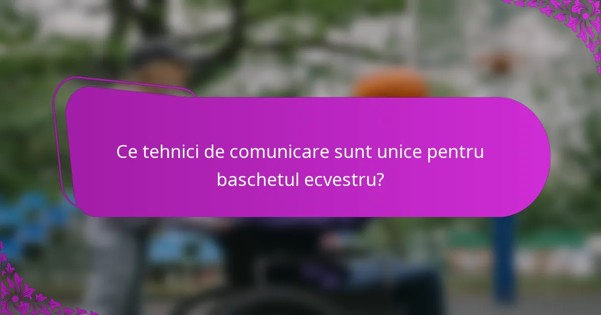 Ce tehnici de comunicare sunt unice pentru baschetul ecvestru?