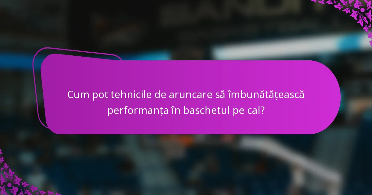 Cum pot tehnicile de aruncare să îmbunătățească performanța în baschetul pe cal?