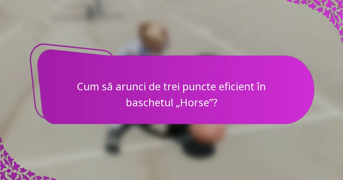 Cum să arunci de trei puncte eficient în baschetul „Horse”?