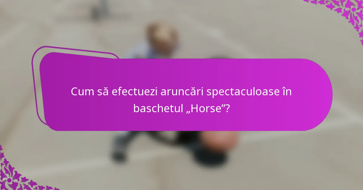 Cum să efectuezi aruncări spectaculoase în baschetul „Horse”?