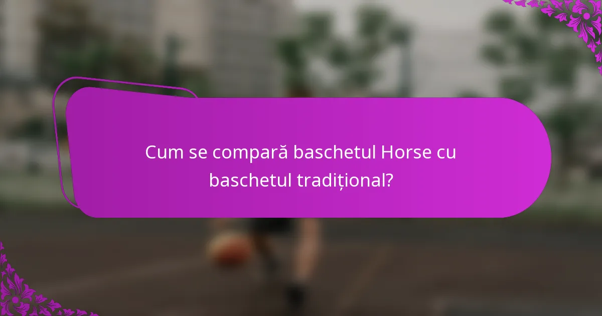 Cum se compară baschetul Horse cu baschetul tradițional?